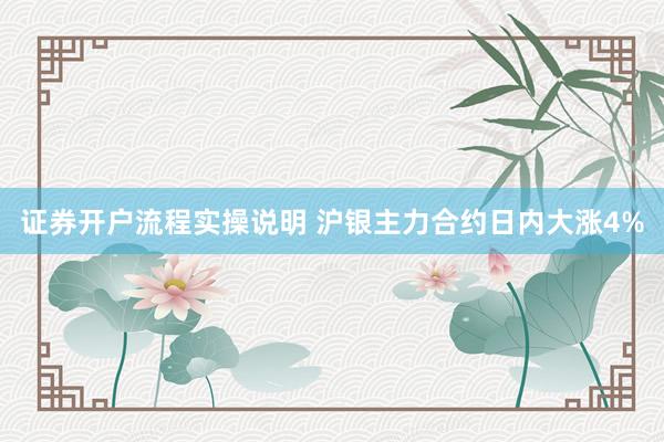 证券开户流程实操说明 沪银主力合约日内大涨4%