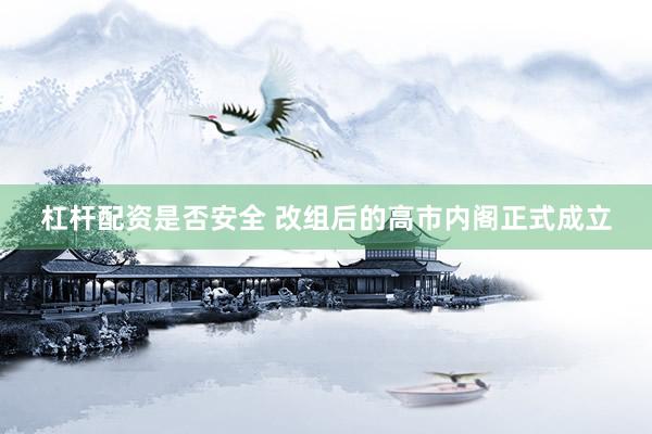 杠杆配资是否安全 改组后的高市内阁正式成立