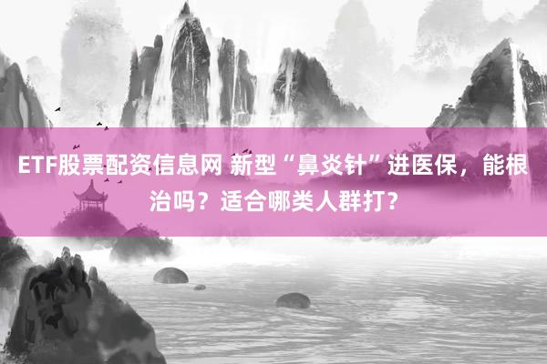ETF股票配资信息网 新型“鼻炎针”进医保,能根治吗?适合哪类人群打?