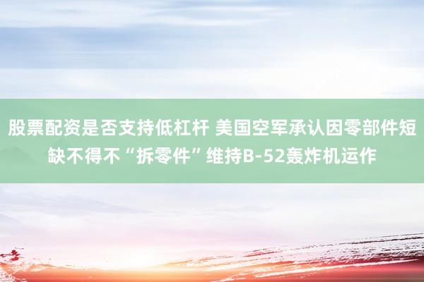 股票配资是否支持低杠杆 美国空军承认因零部件短缺不得不“拆零件”维持B-52轰炸机运作