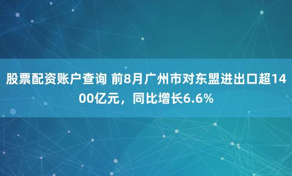股票配资账户查询 前8月广州市对东盟进出口超1400亿元，同比增长6.6%