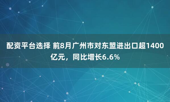 配资平台选择 前8月广州市对东盟进出口超1400亿元，同比增长6.6%