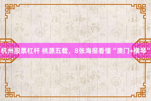 杭州股票杠杆 桃源五载，8张海报看懂“澳门+横琴”