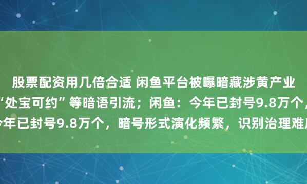 股票配资用几倍合适 闲鱼平台被曝暗藏涉黄产业链，商家以“上门”“处宝可约”等暗语引流；闲鱼：今年已封号9.8万个，暗号形式演化频繁，识别治理难度加大