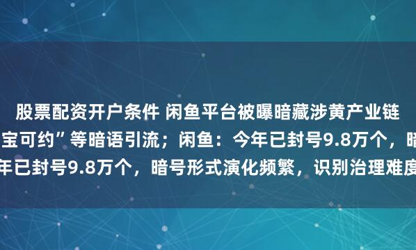 股票配资开户条件 闲鱼平台被曝暗藏涉黄产业链，商家以“上门”“处宝可约”等暗语引流；闲鱼：今年已封号9.8万个，暗号形式演化频繁，识别治理难度加大