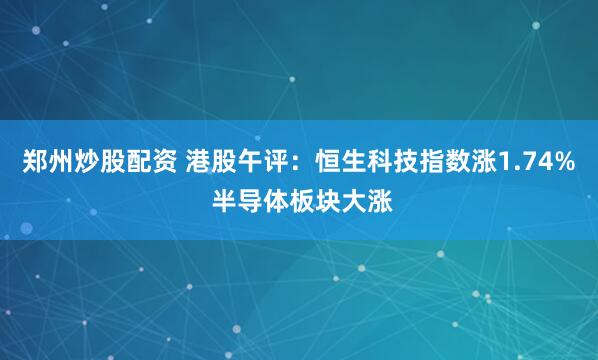 郑州炒股配资 港股午评：恒生科技指数涨1.74% 半导体板块大涨