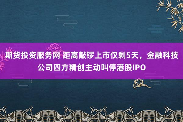 期货投资服务网 距离敲锣上市仅剩5天，金融科技公司四方精创主动叫停港股IPO