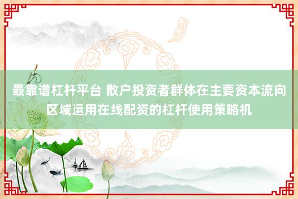 最靠谱杠杆平台 散户投资者群体在主要资本流向区域运用在线配资的杠杆使用策略机