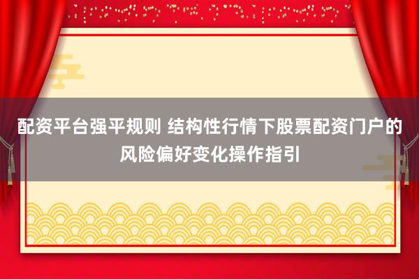 配资平台强平规则 结构性行情下股票配资门户的风险偏好变化操作指引