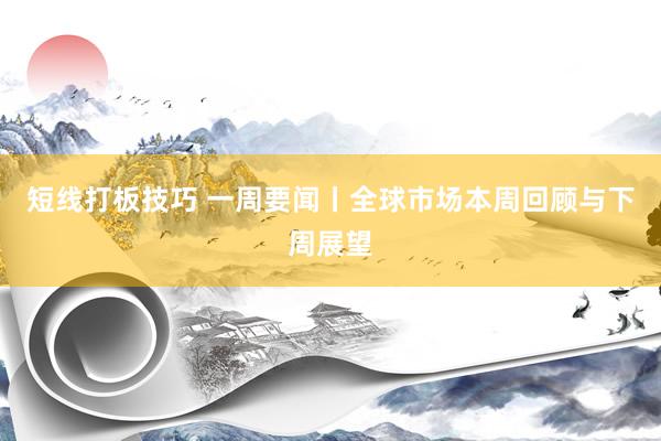短线打板技巧 一周要闻丨全球市场本周回顾与下周展望