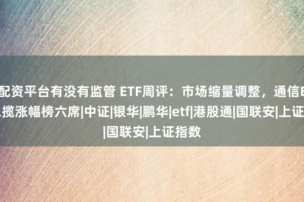 配资平台有没有监管 ETF周评：市场缩量调整，通信ETF包揽涨幅榜六席|中证|银华|鹏华|etf|港股通|国联安|上证指数