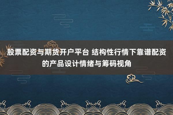 股票配资与期货开户平台 结构性行情下靠谱配资的产品设计情绪与筹码视角