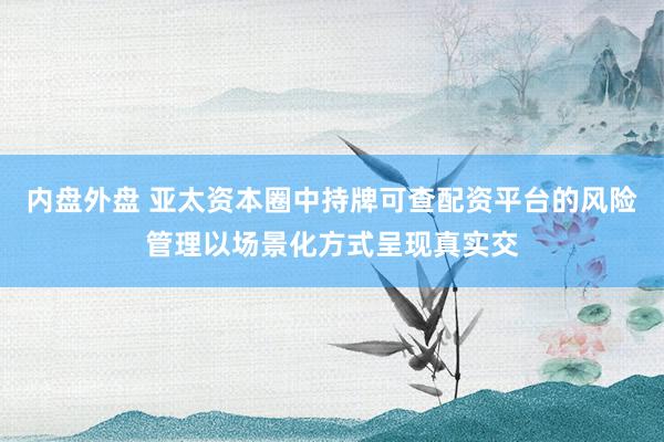 内盘外盘 亚太资本圈中持牌可查配资平台的风险管理以场景化方式呈现真实交