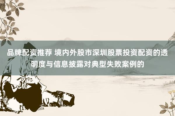 品牌配资推荐 境内外股市深圳股票投资配资的透明度与信息披露对典型失败案例的