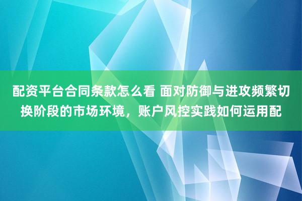 配资平台合同条款怎么看 面对防御与进攻频繁切换阶段的市场环境，账户风控实践如何运用配