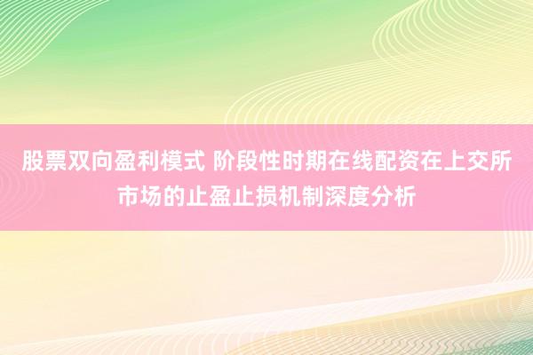 股票双向盈利模式 阶段性时期在线配资在上交所市场的止盈止损机制深度分析