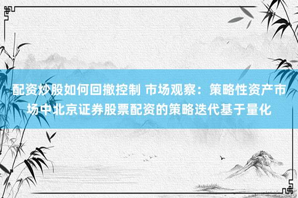 配资炒股如何回撤控制 市场观察：策略性资产市场中北京证券股票配资的策略迭代基于量化