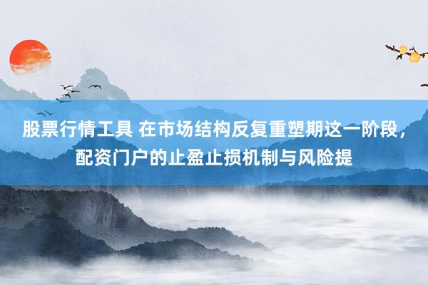 股票行情工具 在市场结构反复重塑期这一阶段，配资门户的止盈止损机制与风险提