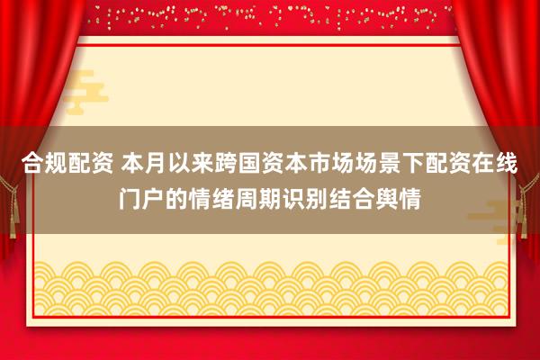 合规配资 本月以来跨国资本市场场景下配资在线门户的情绪周期识别结合舆情