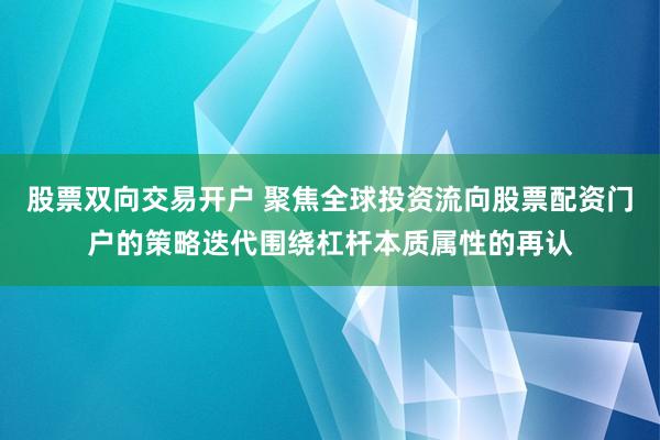 股票双向交易开户 聚焦全球投资流向股票配资门户的策略迭代围绕杠杆本质属性的再认