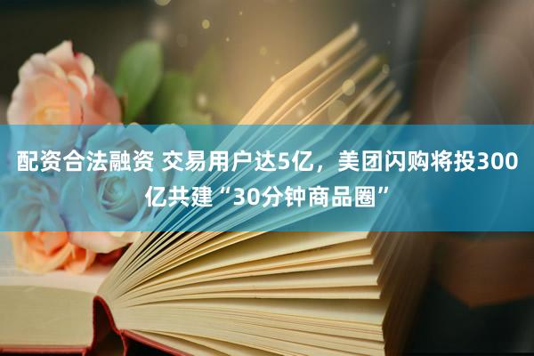 配资合法融资 交易用户达5亿，美团闪购将投300亿共建“30分钟商品圈”