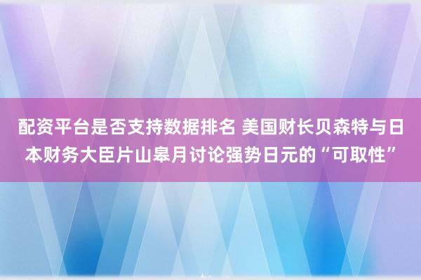 配资平台是否支持数据排名 美国财长贝森特与日本财务大臣片山皋月讨论强势日元的“可取性”
