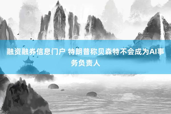 融资融券信息门户 特朗普称贝森特不会成为AI事务负责人