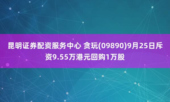 昆明证券配资服务中心 贪玩(09890)9月25日斥资9.55万港元回购1万股