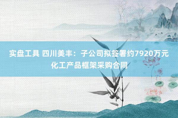 实盘工具 四川美丰：子公司拟签署约7920万元化工产品框架采购合同