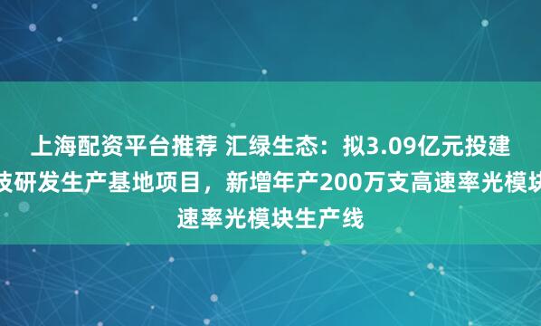 上海配资平台推荐 汇绿生态：拟3.09亿元投建钧恒科技研发生产基地项目，新增年产200万支高速率光模块生产线