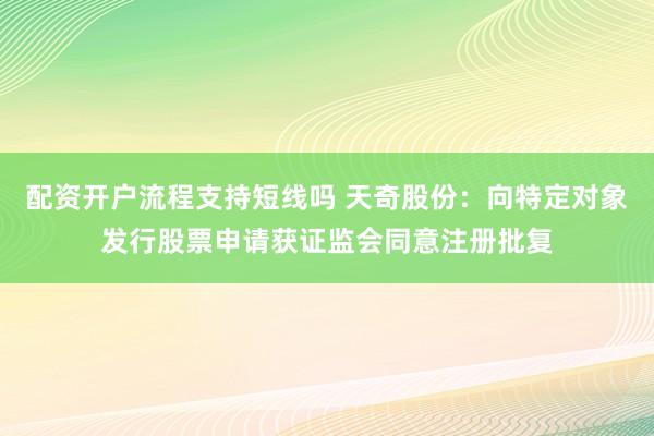 配资开户流程支持短线吗 天奇股份：向特定对象发行股票申请获证监会同意注册批复