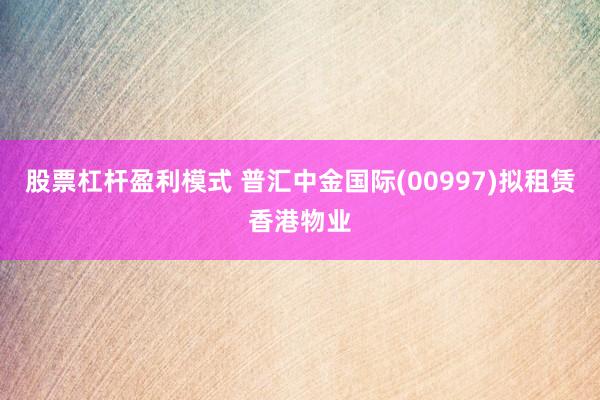股票杠杆盈利模式 普汇中金国际(00997)拟租赁香港物业