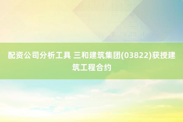 配资公司分析工具 三和建筑集团(03822)获授建筑工程合约