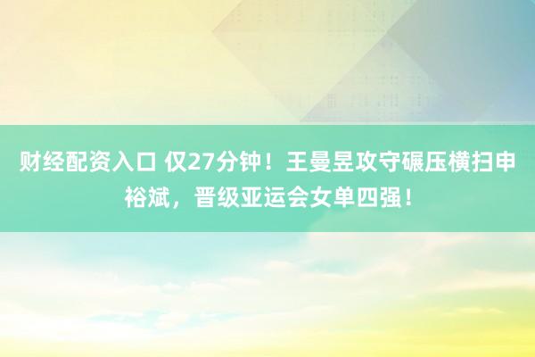 财经配资入口 仅27分钟！王曼昱攻守碾压横扫申裕斌，晋级亚运会女单四强！