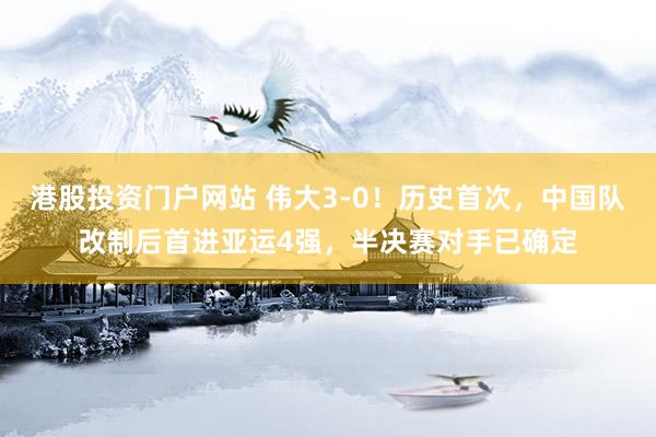 港股投资门户网站 伟大3-0！历史首次，中国队改制后首进亚运4强，半决赛对手已确定