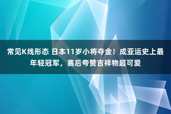 常见K线形态 日本11岁小将夺金！成亚运史上最年轻冠军，赛后夸赞吉祥物超可爱