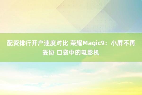 配资排行开户速度对比 荣耀Magic9：小屏不再妥协 口袋中的电影机