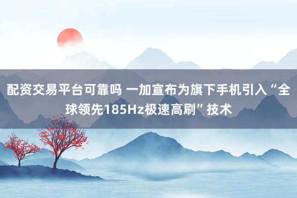 配资交易平台可靠吗 一加宣布为旗下手机引入“全球领先185Hz极速高刷”技术
