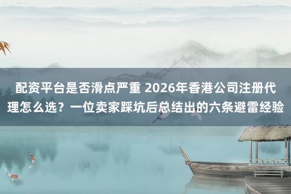 配资平台是否滑点严重 2026年香港公司注册代理怎么选？一位卖家踩坑后总结出的六条避雷经验