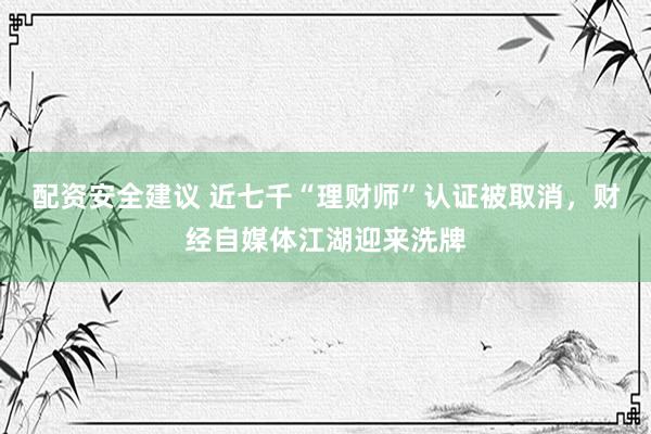配资安全建议 近七千“理财师”认证被取消，财经自媒体江湖迎来洗牌