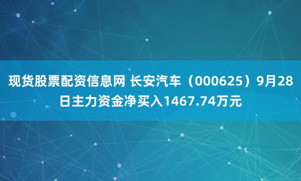 现货股票配资信息网 长安汽车（000625）9月28日主力资金净买入1467.74万元