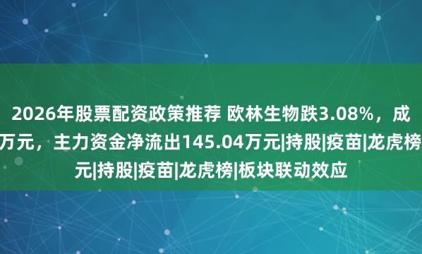 2026年股票配资政策推荐 欧林生物跌3.08%，成交额2281.66万元，主力资金净流出145.04万元|持股|疫苗|龙虎榜|板块联动效应