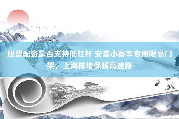 股票配资是否支持低杠杆 安装小客车专用限高门架，上海排堵保畅高速路