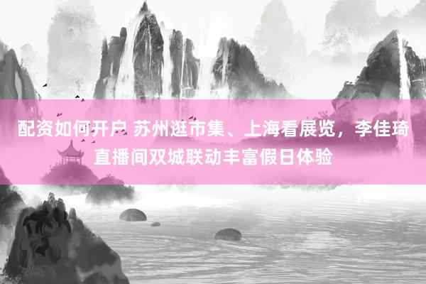配资如何开户 苏州逛市集、上海看展览，李佳琦直播间双城联动丰富假日体验