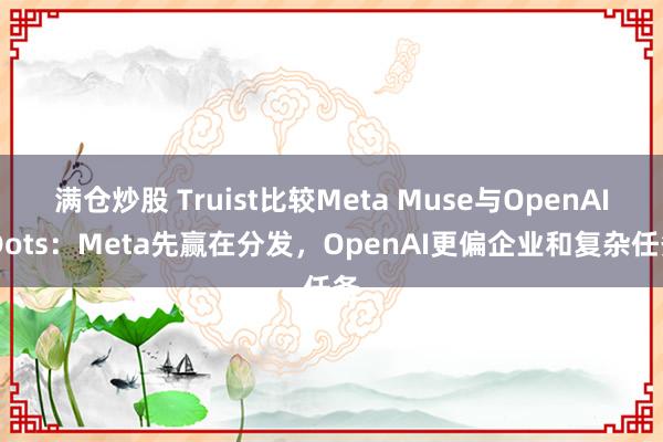 满仓炒股 Truist比较Meta Muse与OpenAI Dots：Meta先赢在分发，OpenAI更偏企业和复杂任务