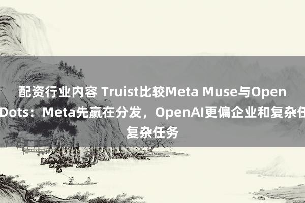 配资行业内容 Truist比较Meta Muse与OpenAI Dots：Meta先赢在分发，OpenAI更偏企业和复杂任务