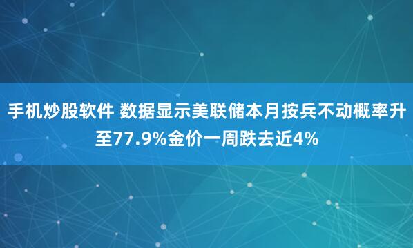 手机炒股软件 数据显示美联储本月按兵不动概率升至77.9%金价一周跌去近4%