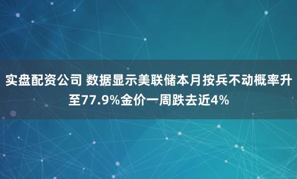 实盘配资公司 数据显示美联储本月按兵不动概率升至77.9%金价一周跌去近4%