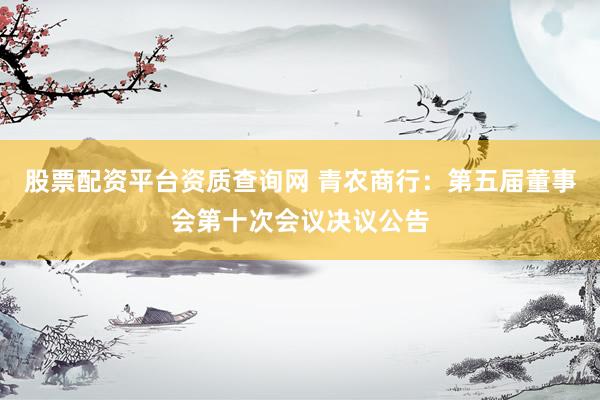 股票配资平台资质查询网 青农商行：第五届董事会第十次会议决议公告