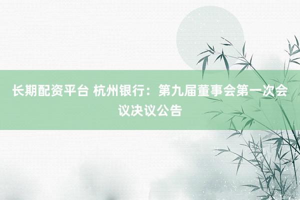 长期配资平台 杭州银行：第九届董事会第一次会议决议公告